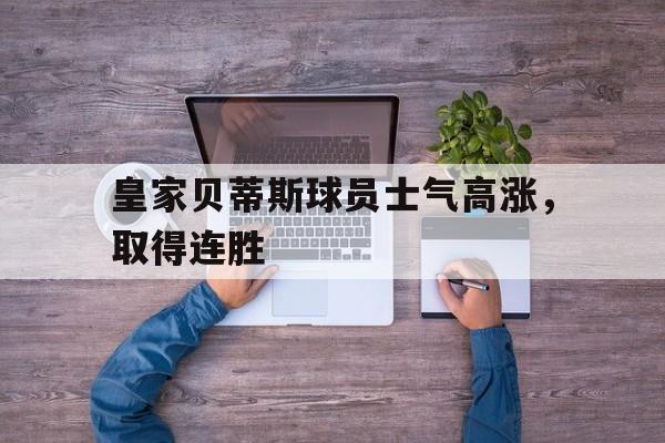 皇家贝蒂斯球员士气高涨，取得连胜的简单介绍
