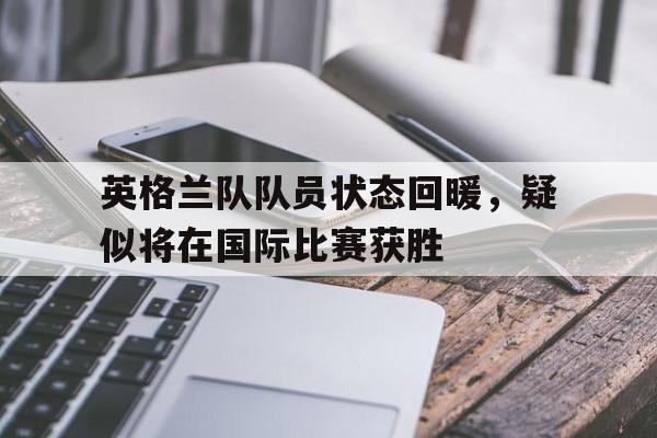 包含英格兰队队员状态回暖，疑似将在国际比赛获胜的词条