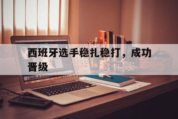 西班牙选手稳扎稳打，成功晋级