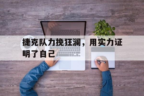 捷克队力挽狂澜，用实力证明了自己的简单介绍