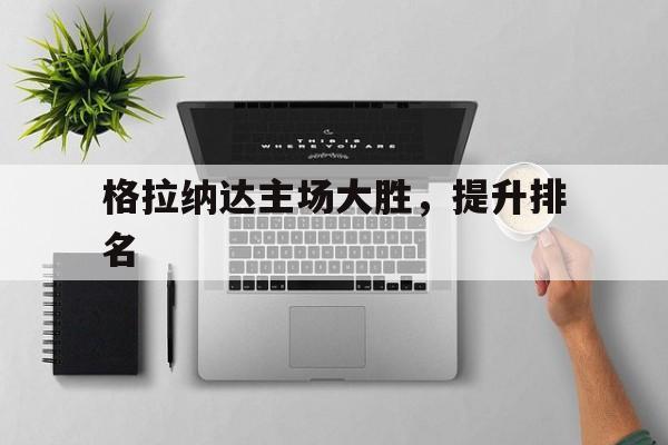 格拉纳达主场大胜，提升排名的简单介绍
