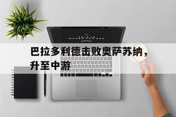 关于巴拉多利德击败奥萨苏纳，升至中游的信息