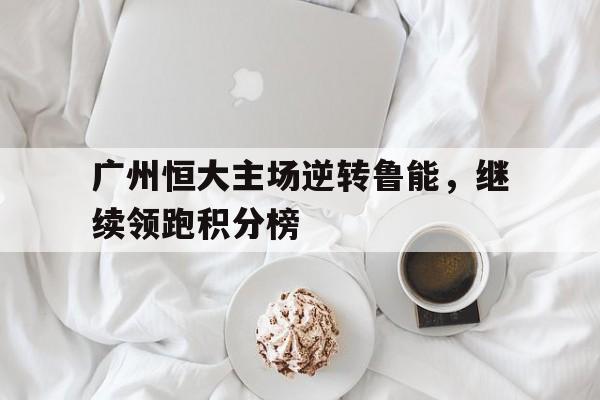广州恒大主场逆转鲁能，继续领跑积分榜