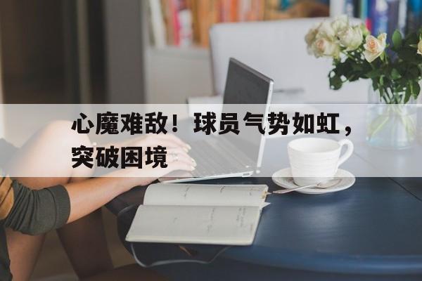包含心魔难敌！球员气势如虹，突破困境的词条