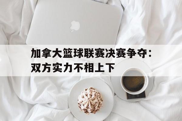 加拿大篮球联赛决赛争夺：双方实力不相上下的简单介绍