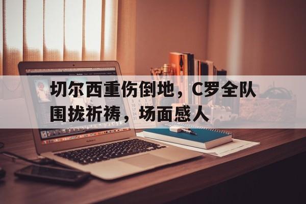 切尔西重伤倒地，C罗全队围拢祈祷，场面感人