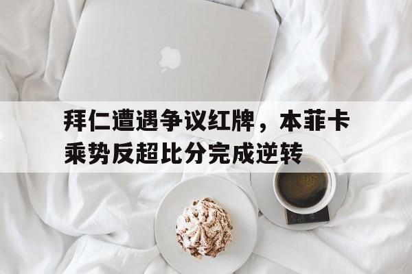 拜仁遭遇争议红牌，本菲卡乘势反超比分完成逆转