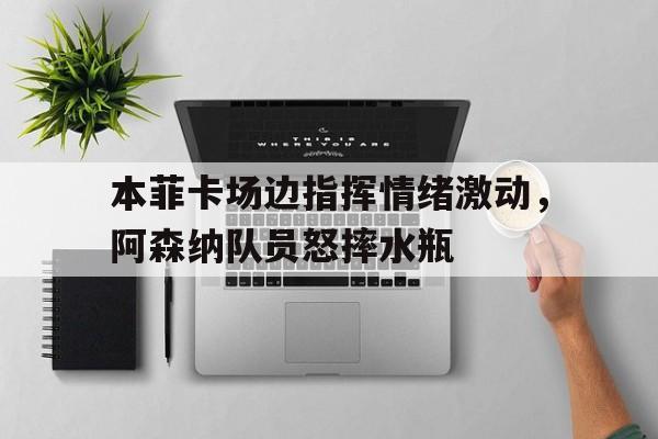 本菲卡场边指挥情绪激动，阿森纳队员怒摔水瓶