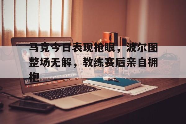马竞今日表现抢眼，波尔图整场无解，教练赛后亲自拥抱