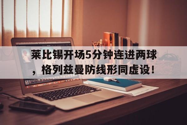 莱比锡开场5分钟连进两球，格列兹曼防线形同虚设！莱比锡足球阵容